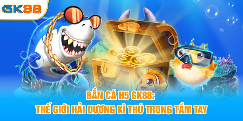 Bắn Cá H5 GK88: Thế Giới Hải Dương Kì Thú Trong Tầm Tay