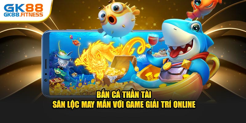 Bắn Cá Thần Tài - Săn Lộc May Mắn Game Giải Trí GK88